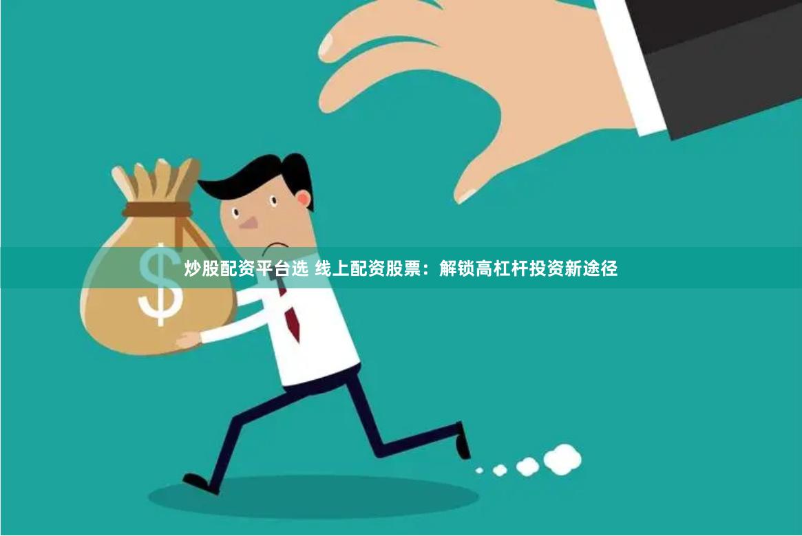 炒股配资平台选 线上配资股票:解锁高杠杆投资新途径