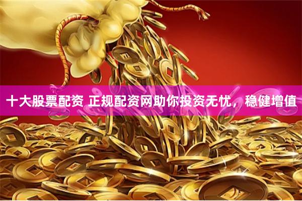 十大股票配资 正规配资网助你投资无忧,稳健增值