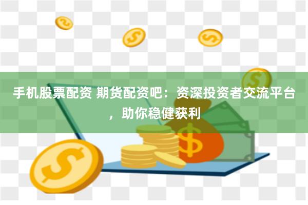 手机股票配资 期货配资吧:资深投资者交流平台,助你稳健获利
