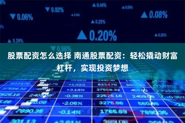 股票配资怎么选择 南通股票配资:轻松撬动财富杠杆,实现投资梦想
