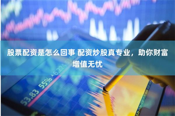 股票配资是怎么回事 配资炒股真专业,助你财富增值无忧