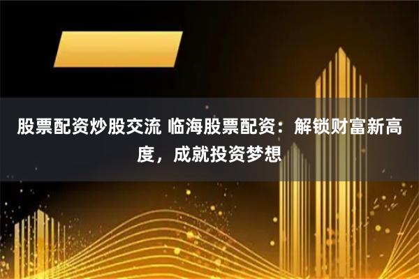 股票配资炒股交流 临海股票配资:解锁财富新高度,成就投资梦想