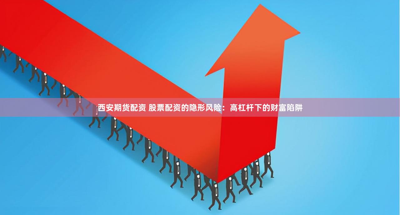 西安期货配资 股票配资的隐形风险:高杠杆下的财富陷阱
