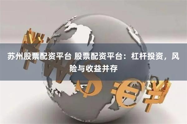 苏州股票配资平台 股票配资平台:杠杆投资,风险与收益并存