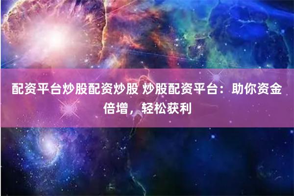 配资平台炒股配资炒股 炒股配资平台:助你资金倍增,轻松获利