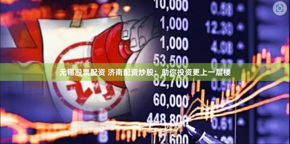 无锡股票配资 济南配资炒股：助你投资更上一层楼