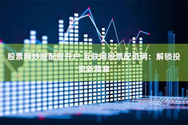 股票网炒股配资开户 互联网股票配资网：解锁投资新篇章