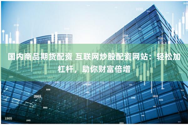 国内商品期货配资 互联网炒股配资网站：轻松加杠杆，助你财富倍增