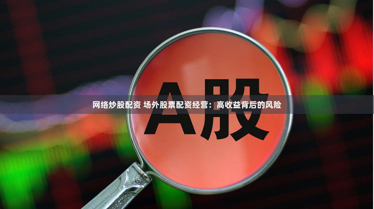 网络炒股配资 场外股票配资经营：高收益背后的风险
