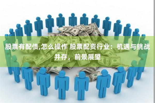 股票有配债,怎么操作 股票配资行业：机遇与挑战并存，前景展望