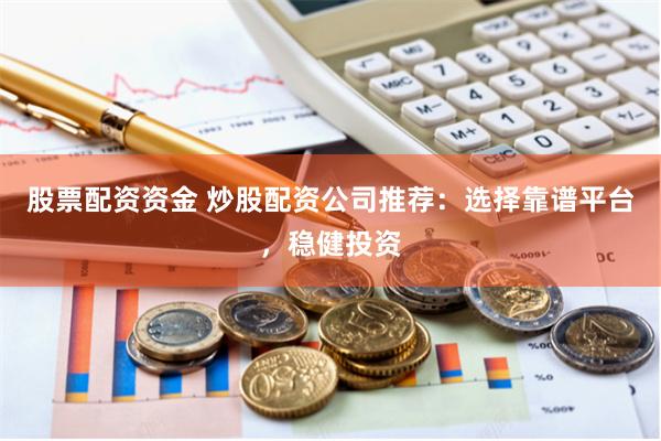 股票配资资金 炒股配资公司推荐：选择靠谱平台，稳健投资