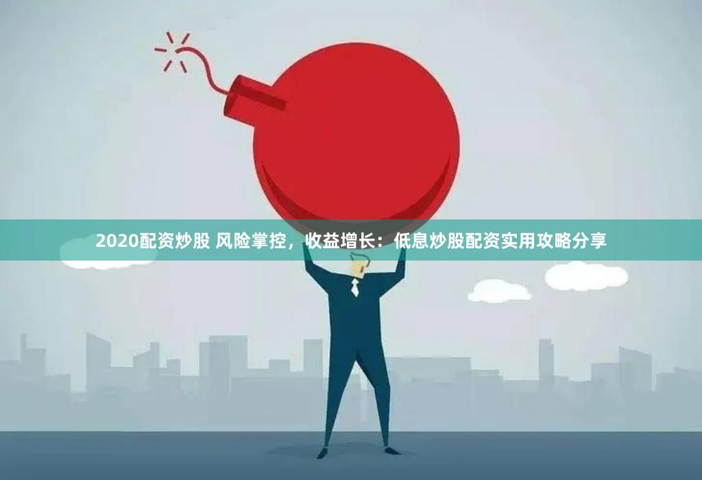 2020配资炒股 风险掌控，收益增长：低息炒股配资实用攻略分享