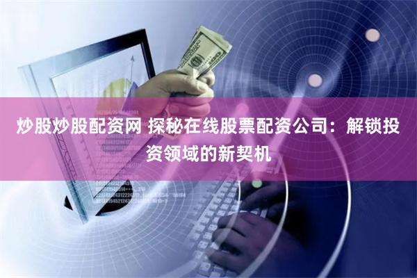 炒股炒股配资网 探秘在线股票配资公司:解锁投资领域的新契机