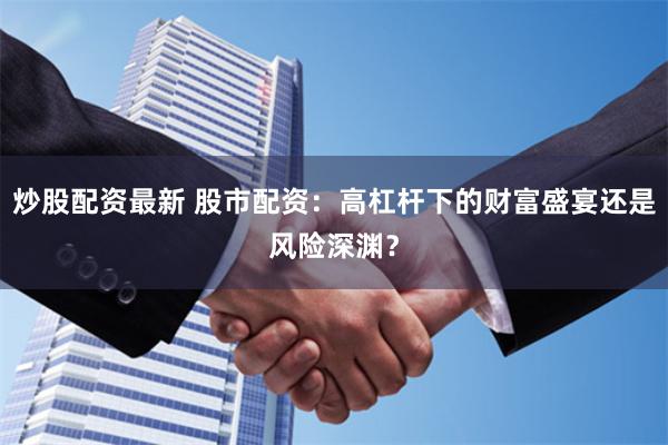 炒股配资最新 股市配资：高杠杆下的财富盛宴还是风险深渊？