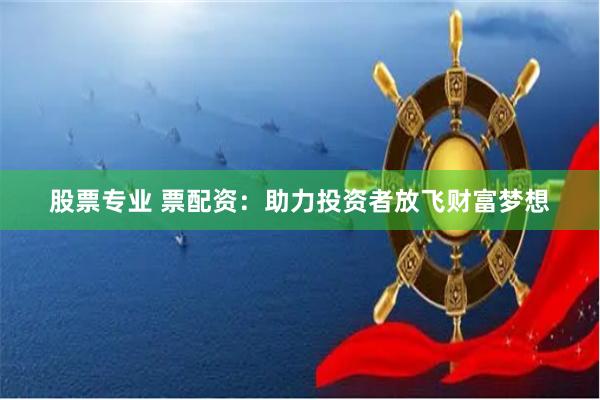 股票专业 票配资:助力投资者放飞财富梦想