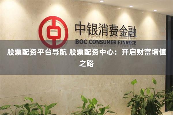 股票配资平台导航 股票配资中心：开启财富增值之路