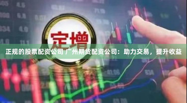 正规的股票配资公司 广州期货配资公司：助力交易，提升收益