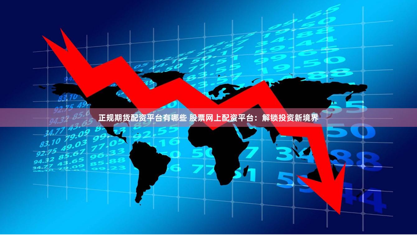 正规期货配资平台有哪些 股票网上配资平台：解锁投资新境界