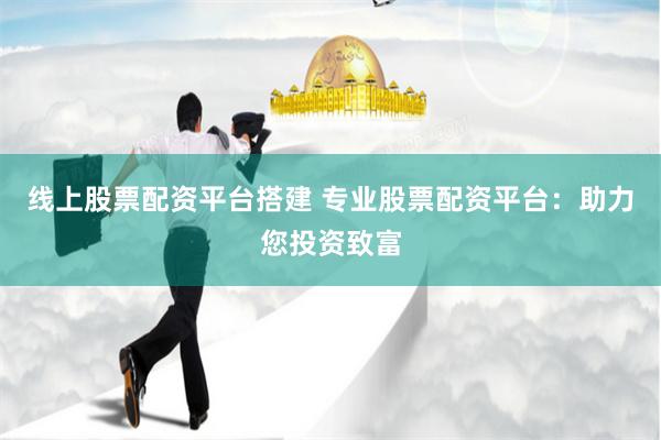 线上股票配资平台搭建 专业股票配资平台：助力您投资致富
