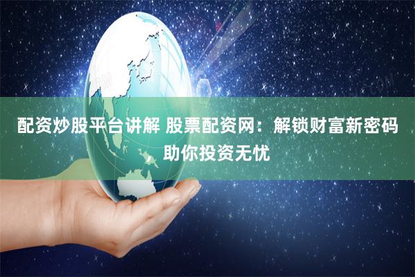 配资炒股平台讲解 股票配资网：解锁财富新密码，助你投资无忧