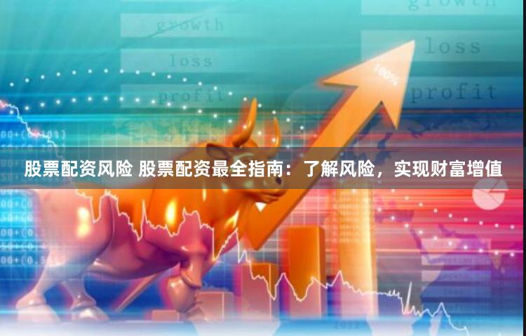 股票配资风险 股票配资最全指南：了解风险，实现财富增值