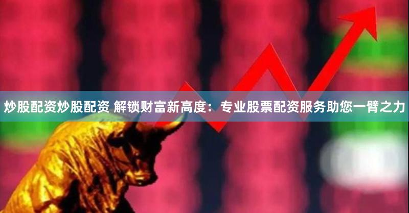 炒股配资炒股配资 解锁财富新高度:专业股票配资服务助您一臂之力