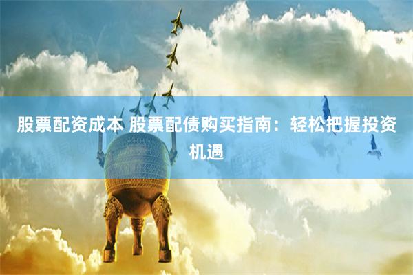 股票配资成本 股票配债购买指南:轻松把握投资机遇