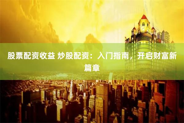 股票配资收益 炒股配资:入门指南,开启财富新篇章