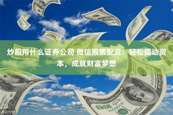 炒股用什么证券公司 微信股票配资：轻松撬动资本，成就财富梦想