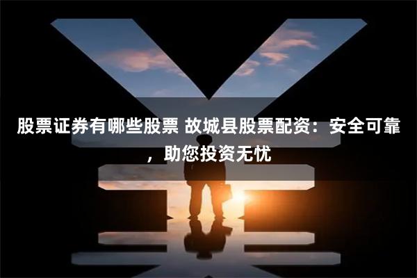 股票证券有哪些股票 故城县股票配资：安全可靠，助您投资无忧