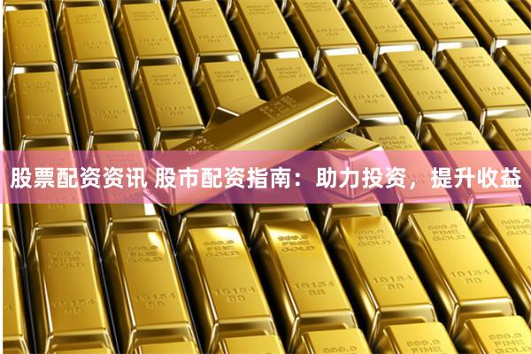 股票配资资讯 股市配资指南：助力投资，提升收益