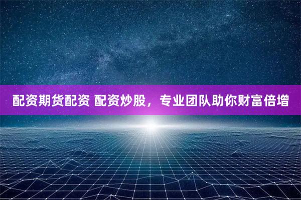 配资期货配资 配资炒股，专业团队助你财富倍增