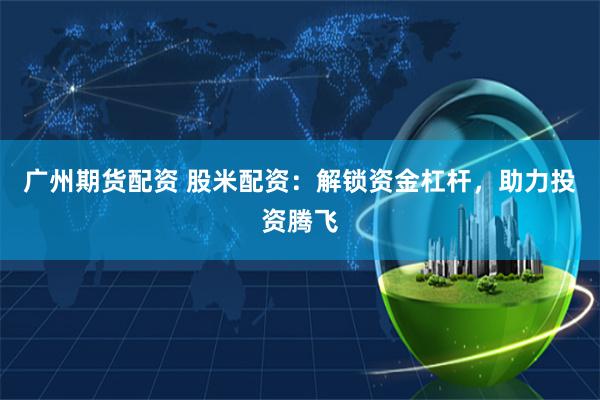 广州期货配资 股米配资：解锁资金杠杆，助力投资腾飞