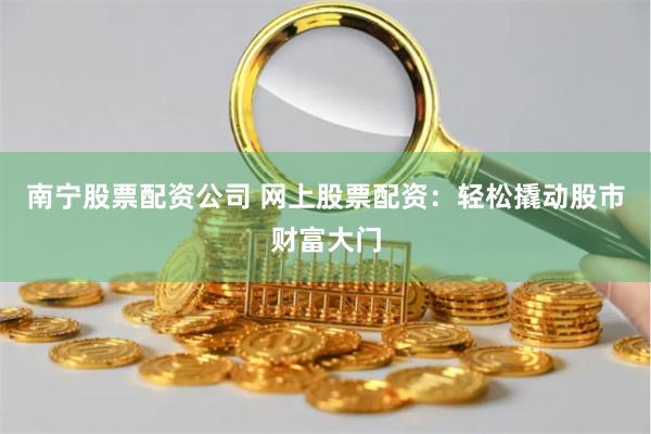 南宁股票配资公司 网上股票配资：轻松撬动股市财富大门