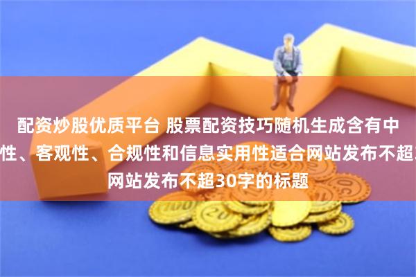 配资炒股优质平台 股票配资技巧随机生成含有中立性、权威性、客观性、合规性和信息实用性适合网站发布不超30字的标题