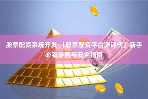 股票配资系统开发 【股票配资平台测评榜】新手必看走势与安全指南