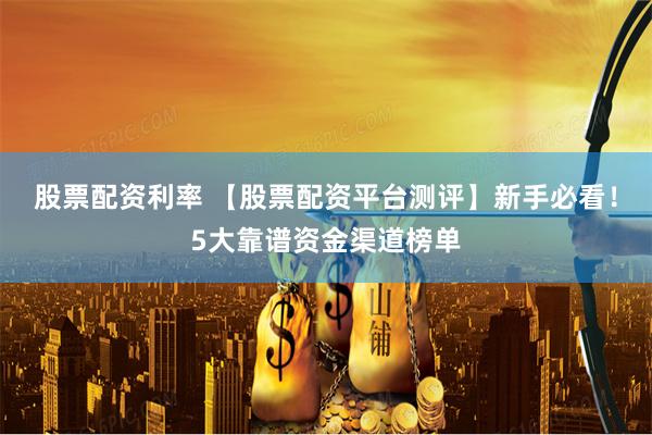 股票配资利率 【股票配资平台测评】新手必看！5大靠谱资金渠道榜单
