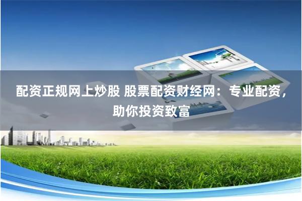 配资正规网上炒股 股票配资财经网：专业配资，助你投资致富