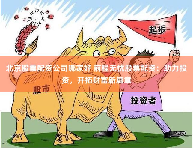 北京股票配资公司哪家好 前程无忧股票配资：助力投资，开拓财富新篇章