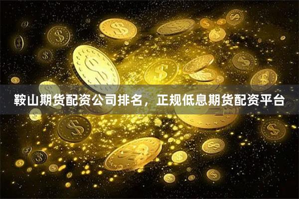鞍山期货配资公司排名，正规低息期货配资平台