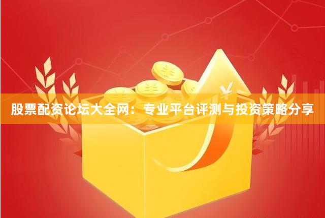 股票配资论坛大全网：专业平台评测与投资策略分享