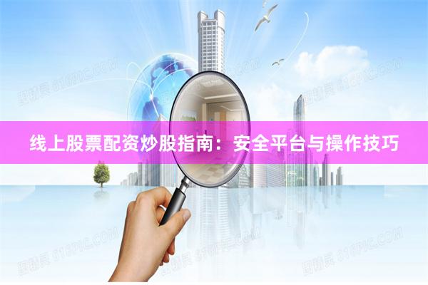 线上股票配资炒股指南：安全平台与操作技巧