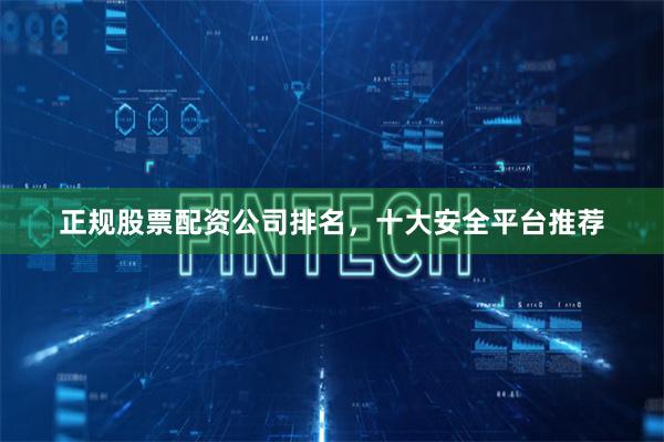 正规股票配资公司排名，十大安全平台推荐