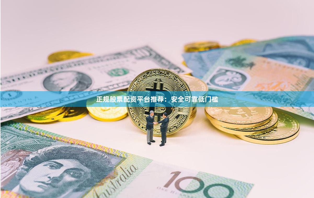 正规股票配资平台推荐：安全可靠低门槛