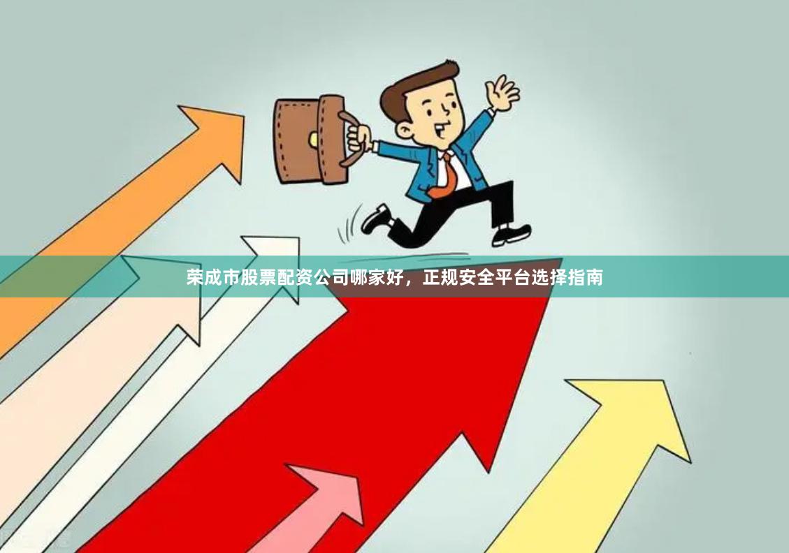 荣成市股票配资公司哪家好，正规安全平台选择指南