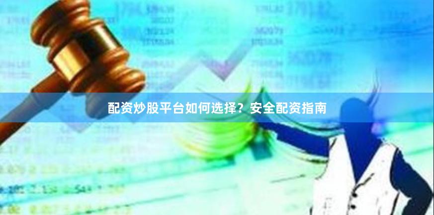 配资炒股平台如何选择？安全配资指南