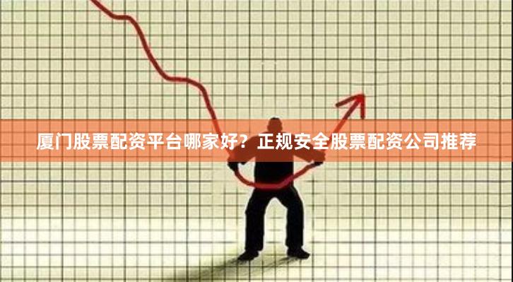 厦门股票配资平台哪家好？正规安全股票配资公司推荐
