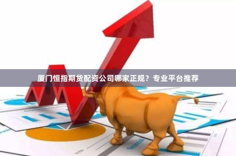 厦门恒指期货配资公司哪家正规？专业平台推荐