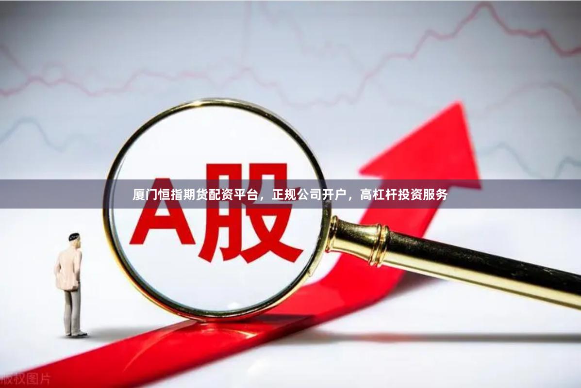 厦门恒指期货配资平台，正规公司开户，高杠杆投资服务