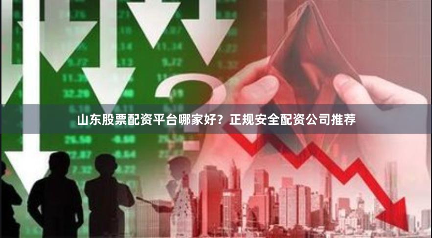 山东股票配资平台哪家好？正规安全配资公司推荐